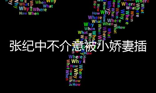 星霖被小头花介意娇妻纪中和杜张纪中不 张插一差几岁